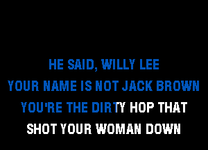 HE SAID, WILLY LEE
YOUR NAME IS NOT JACK BROWN
YOU'RE THE DIRTY HOP THAT
SHOT YOUR WOMAN DOWN