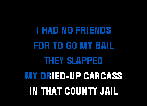 I HAD N0 FRIENDS
FOB TO GO MY BAIL
THEY SLAPPED
MY DBIED-UP CARCASS

IH THAT COUNTY JAIL l