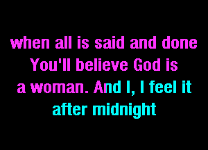 when all is said and done
You'll believe God is
a woman. And I, I feel it
after midnight