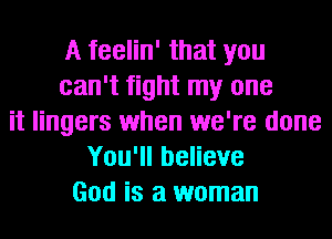 A feelin' that you
can't fight my one
it lingers when we're done
You'll believe
God is a woman