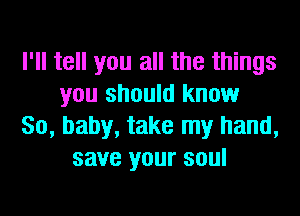 I'll tell you all the things
you should know
So, baby, take my hand,
save your soul