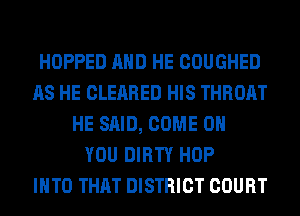 HOPPED AND HE COUGHED
AS HE CLEARED HIS THROAT
HE SAID, COME ON
YOU DIRTY HOP
INTO THAT DISTRICT COURT