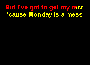 But I've got to get my rest
'cause Monday is a mess