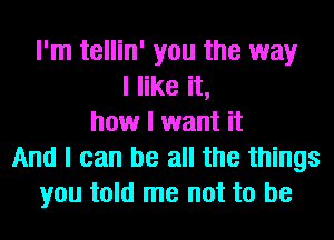 I'm tellin' you the way
I like it,
how I want it
And I can be all the things
you told me not to be