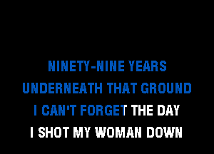 HlHETY-HIHE YEARS
UHDERHEATH THAT GROUND
I CAN'T FORGET THE DAY
I SHOT MY WOMAN DOWN