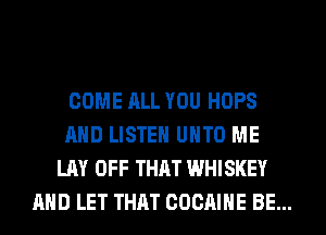 COME ALL YOU HOPS
AND LISTEN UHTO ME
LAY OFF THAT WHISKEY
AND LET THAT COCAIHE BE...