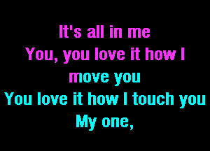 It's all in me
You, you love it how I

move you
You love it how I touch you
My one,