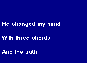 He changed my mind

With three chords

And the truth