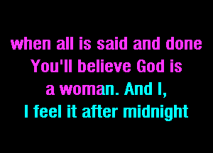 when all is said and done
You'll believe God is
a woman. And I,
I feel it after midnight