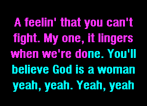 A feelin' that you can't
fight. My one, it lingers
when we're done. You'll
believe God is a woman
yeah, yeah. Yeah, yeah