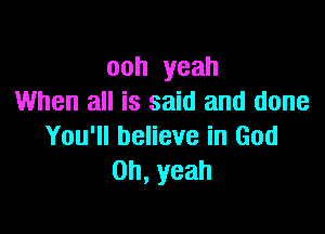 ooh yeah
When all is said and done

You'll believe in God
0h,yeah