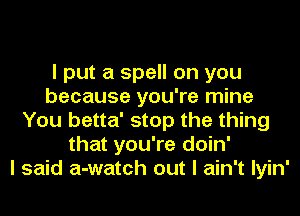 I put a spell on you
because you're mine
You betta' stop the thing
that you're doin'

I said a-watch out I ain't Iyin'