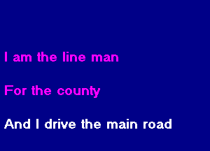 And I drive the main road