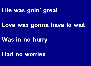 Life was goin' great

Love was gonna have to wait

Was in no hurry

Had no worries