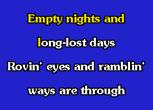 Empty nights and
long-lost days
Rovin' eyes and ramblin'

ways are through