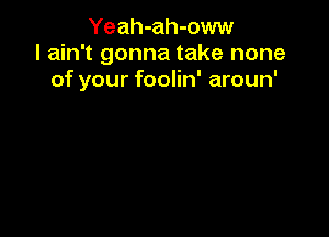 Yeah-ah-oww
I ain't gonna take none
of your foolin' aroun'