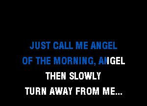JUST CALL ME ANGEL
OF THE MORNING, ANGEL
THEN SLOWLY

TURN AWAY FROM ME... I