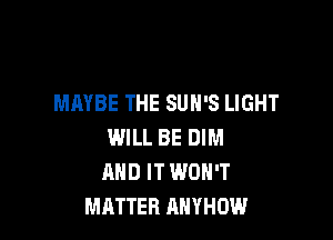 MAYBE THE SUN'S LIGHT

IMILL BE DIM
AND IT WON'T
MATTER AHYHOW