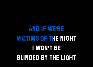 AND IF WE'RE

VICTIMS OF THE NIGHT
I WON'T BE
BLIHDED BY THE LIGHT
