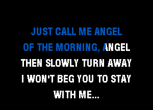 JUST CALL ME ANGEL
OF THE MORNING, ANGEL
THEN SLOWLY TURN AWAY
I WON'T BEG YOU TO STAY

WITH ME...