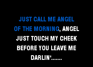 JUST CALL ME ANGEL
OF THE MORNING, ANGEL
JUST TOUCH MY CHEEK
BEFORE YOU LEAVE ME

DARLIH' ....... l