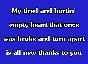 My tired and hurtin'
empty heart that once
was broke and torn apart

is all new thanks to you