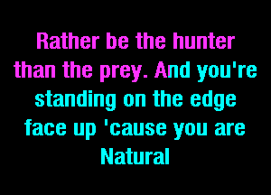 Rather be the hunter
than the prey. And you're
standing on the edge
face up 'cause you are
Natural
