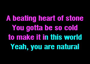 A beating heart of stone
You gotta be so cold
to make it in this world
Yeah, you are natural