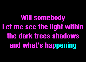 Will somebody
Let me see the light within
the dark trees shadows
and what's happening