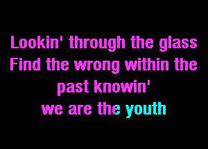 Lookin' through the glass
Find the wrong within the
past knowin'
we are the youth