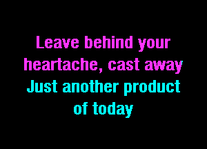 Leave behind your
heartache, cast away

Just another product
oftoday