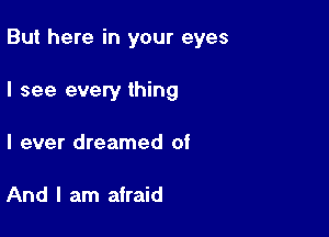 But here in your eyes

I see every thing
I ever dreamed of

And I am airaid