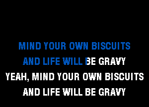 MIND YOUR OWN BISCUITS
AND LIFE WILL BE GRAVY
YEAH, MIND YOUR OWN BISCUITS
AND LIFE WILL BE GRAVY
