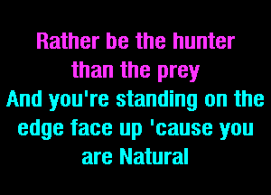 Rather be the hunter
than the prey
And you're standing on the
edge face up 'cause you
are Natural
