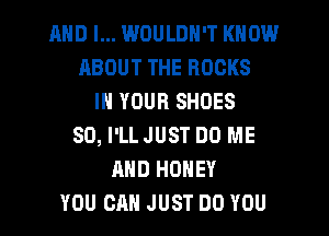 AND I... IMJULDN'T KNOW
ABOUT THE ROCKS
IN YOUR SHOES
SD, I'LL JUST DO ME
AND HONEY
YOU CAN JUST DO YOU