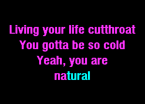 Living your life cutthroat
You gotta be so cold

Yeah, you are
natural