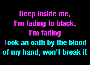 Deep inside me,
I'm fading to black,
I'm fading
Took an oath by the blood
of my hand, won't break it