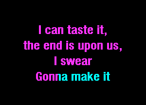 I can taste it,
the end is upon us,

I swear
Gonna make it