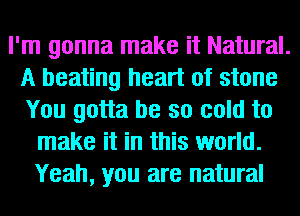 I'm gonna make it Natural.
A beating heart of stone
You gotta be so cold to

make it in this world.
Yeah, you are natural