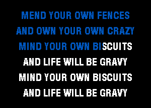 MEHD YOUR OWN FENCES
AND OWN YOUR OWN CRAZY
MIND YOUR OWN BISCUITS

AND LIFE WILL BE GRAVY
MIND YOUR OWN BISCUITS

AND LIFE WILL BE GRAVY