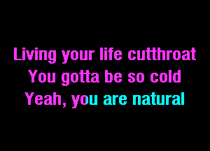 Living your life cutthroat
You gotta be so cold
Yeah, you are natural