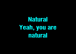 Natural

Yeah, you are
natural