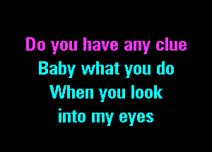 Do you have any clue
Baby what you do

When you look
into my eyes