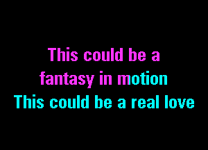 This could he a

fantasy in motion
This could be a real love