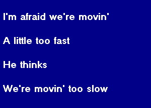 I'm afraid we're movin'

A little too fast

He thinks

We're movin' too slow