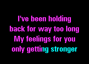 I've been holding
back for way too long

My feelings for you
only getting stronger