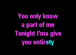 You only know
a part of me

Tonight l'ma give
you entirety