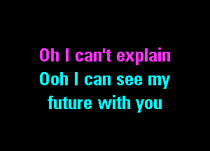 Oh I can't explain

Ooh I can see my
future with you