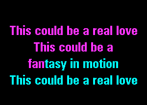 This could he a real love
This could be a

fantasy in motion
This could he a real love