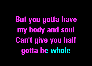 But you gotta have
my body and soul

Can't give you half
gotta be whole